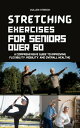 Stretching Exercises for Seniors Over 60 A Compr