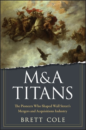 M&A Titans The Pioneers Who Shaped Wall Street's Mergers and Acquisitions Industry【電子書籍】[ Brett Cole ]