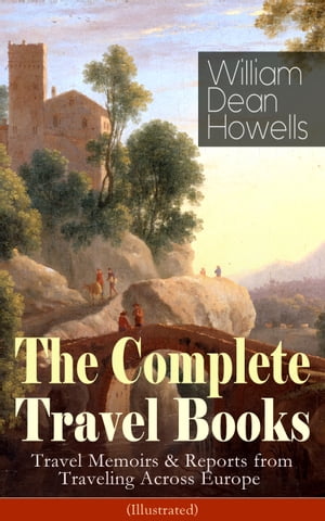 The Complete Travel Books of William Dean Howells (Illustrated) Travel Memoirs & Reports from Traveling Across Europe - Venetian Life, Italian Journeys, Roman Holidays and Others, Suburban Sketches, Familiar Spanish Travels, A Little Swi