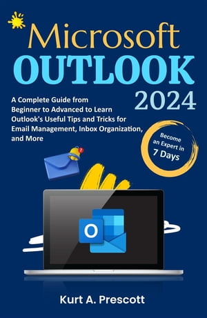 Microsoft Outlook A Complete Guide from Beginner to Advanced to Learn Outlook 039 s Useful Tips and Tricks for Email Management, Inbox Organization, and More【電子書籍】 Kurt A. Prescott