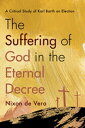 The Suffering of God in the Eternal Decree A Critical Study of Karl Barth on Election【電子書籍】[ Nixon de Vera ]