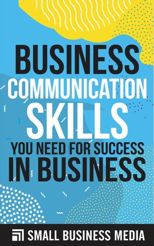 Business Communication Skills You Need for Success In Business【電子書籍】 Small Business Media