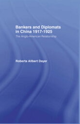 Bankers and Diplomats in China 1917-1925 The Anglo-American Relationship【電子書籍】[ Roberta Allbert Dayer ]