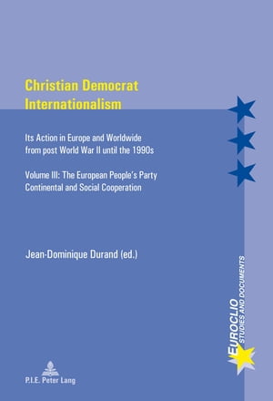 Christian Democrat Internationalism Its Action in Europe and Worldwide from post World War II until the 1990s- Volume III: The European People’s Party- Continental and Social Cooperation