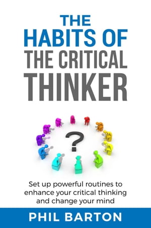 The Habits of The Critical Thinker: Set up Powerful Routines to Enhance Your Critical Thinking and Change Your Mind