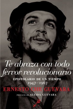 Te abraza con todo fervor revolucionario Epistolario de un tiempo 1947-1967【電子書籍】 Ernesto Che Guevara