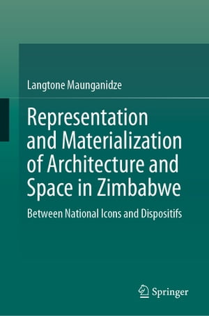 Representation and Materialization of Architecture and Space in Zimbabwe Between National Icons and Dispositifs【電子書籍】 Langtone Maunganidze