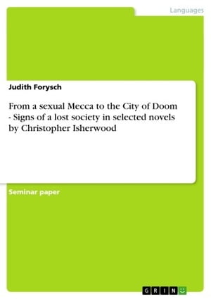 From a sexual Mecca to the City of Doom - Signs of a lost society in selected novels by Christopher Isherwood Signs of a lost society in selected novels by Christopher Isherwood【電子書籍】 Judith Forysch