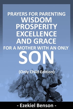Prayers For Parenting Wisdom, Prosperity, Excellence And Grace For A Mother With An Only Son - (Only Child Edition)