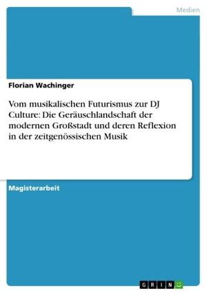 Vom musikalischen Futurismus zur DJ Culture: Die Ger?uschlandschaft der modernen Gro?stadt und deren Reflexion in der zeitgen?ssischen Musik