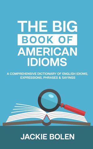 The Big Book of American Idioms: A Comprehensive Dictionary of English Idioms, Expressions, Phrases & Sayings