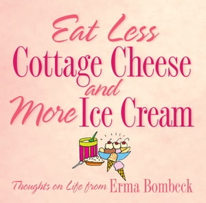 Eat Less Cottage Cheese and More Ice Cream Thoughts on Life from Erma Bombeck【電子書籍】 Erma Bombeck