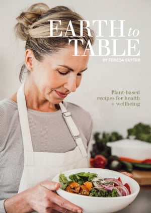 Earth to Table Plant-based recipes for health + wellbeing【電子書籍】[ Teresa Cutter ]