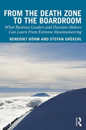 From the Death Zone to the Boardroom What Business Leaders and Decision Makers Can Learn From Extreme Mountaineering【電子書籍】 Benedikt Boehm