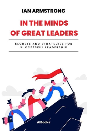 In the minds of great leaders Secrets and strategies for successful leadership【電子書籍】[ Ian Armstrong ]