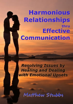 Harmonious Relationships thru Effective Communication: Resolving Issues by Healing and Dealing with Emotional Upsets