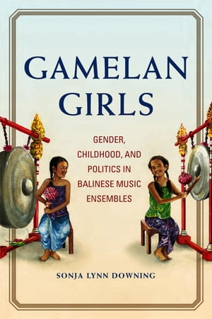 Gamelan Girls Gender, Childhood, and Politics in Balinese Music Ensembles