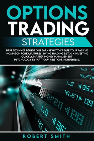 OPTIONS TRADING STRATEGIES Best Beginners Guide On Learn How To Create Your Passive Income On Forex, Futures, Swing Trading & Stock Investing Quickly. Master Money Management Psychology & Start Your First Online Business【電子書籍】[ ROBERTH SMITH ]