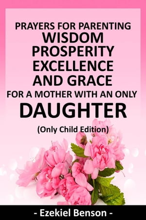 Prayers For Parenting Wisdom, Prosperity, Excellence And Grace For A Mother With An Only Daughter - (Only Child Edition)