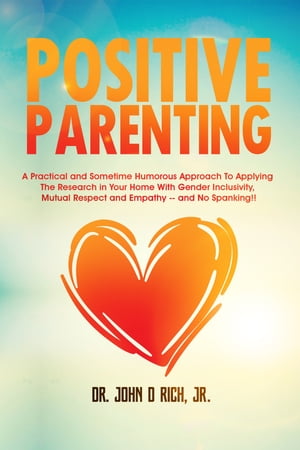 Positive Parenting: A Practical and Sometimes Humorous Approach To Applying The Research In Your Home With Gender Inclusivity, Mutual Respect, and Empathy – and NO Spanking!