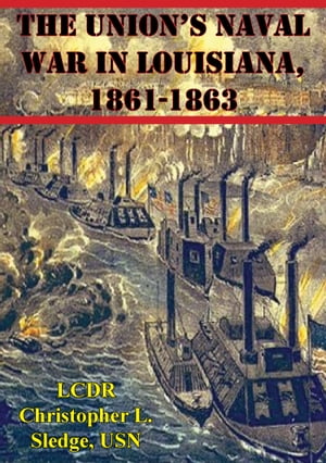 The Union’s Naval War In Louisiana, 1861-1863【電子書籍】 LCDR Christopher L. Sledge USN