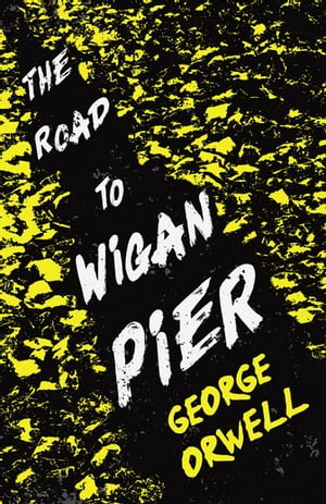 The Road to Wigan Pier With the Introductory Essay 039 Why I Write 039 【電子書籍】 George Orwell