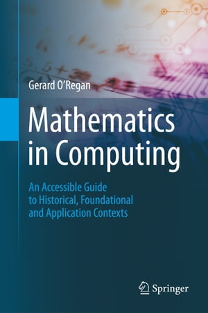Mathematics in Computing An Accessible Guide to Historical, Foundational and Application Contexts【電子書籍】[ Gerard O’Regan ]