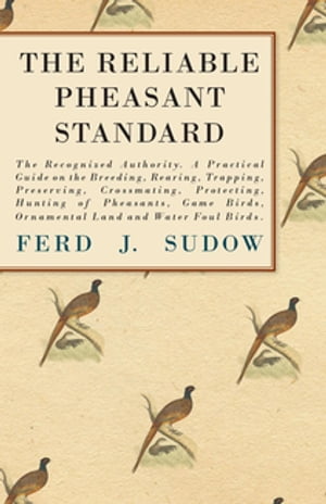 The Reliable Pheasant Standard - The Recognized Authority A Practical Guide on the Breeding, Rearing, Trapping, Preserving, Crossmating, Protecting, Hunting of Pheasants, Game Birds, Ornamental Land and Water Foul Birds.