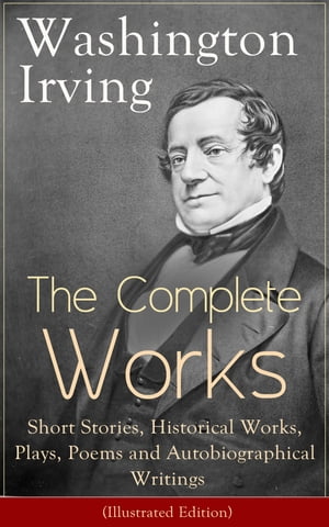 The Complete Works of Washington Irving: Short Stories, Historical Works, Plays, Poems and Autobiographical Writings (Illustrated Edition) The Entire Opus of the Prolific American Writer, Biographer and Historian, Including The Legend of