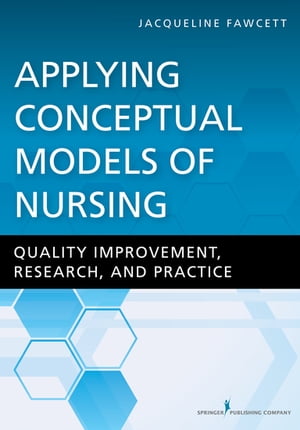 Applying Conceptual Models of Nursing Quality Improvement, Research, and PracticeŻҽҡ[ Jacqueline Fawcett, PhD, ScD (hon), RN, FAAN, ANEF ]