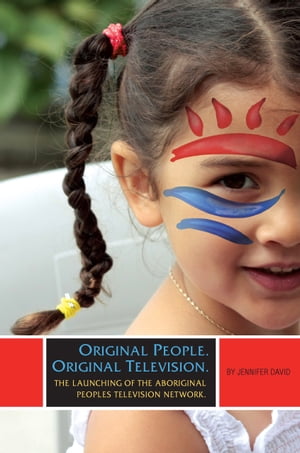 Original People. Original Television. The launching of the Aboriginal Peoples Television Network【電子書籍】 Jennifer David