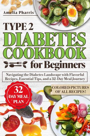 Type 2 Diabetes Cookbook for Beginners: Navigating the Diabetes Landscape with Flavorful, Colorful Recipes, Essential Tips, and a 32-Day Meal Journey