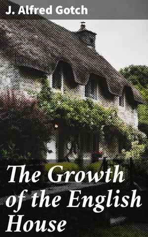 The Growth of the English House A short history of its architectural development from 1100 to 1800【電子書籍】 J. Alfred Gotch