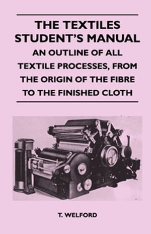 The Textiles Student's Manual - An Outline of All Textile Processes, From the Origin of the Fibre to the Finished Cloth
