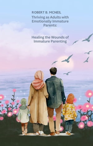 Thriving as Adults with Emotionally Immature Parents: Healing the Wounds of Immature Parenting【電子書籍】 Robert B. McNeil