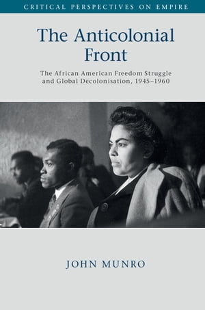 The Anticolonial Front The African American Freedom Struggle and Global Decolonisation, 1945?1960