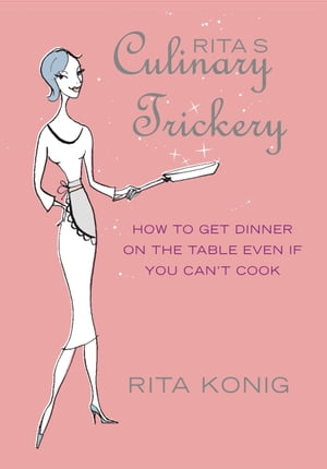 Rita's Culinary Trickery How to Put Dinner on the Table Even if You Can't Cook【電子書籍】[ Rita Konig ]