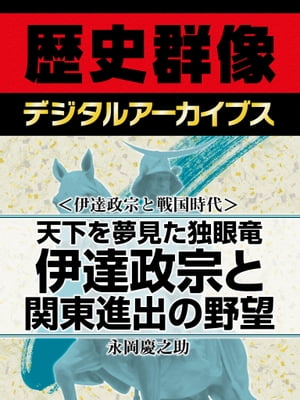 ＜伊達政宗と戦国時代＞天下を夢見た独眼竜 伊達政宗と関東進出の野望