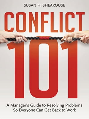 Conflict 101 A Manager's Guide to Resolving Problems So Everyone Can Get Back to Work【電子書籍】[ Susan H. SHEAROUSE ]