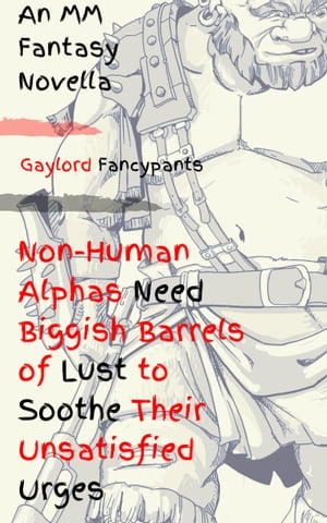 Non-Human Alphas Need Biggish Barrels of Lust to Soothe Their Unsatisfied Urges An MM Fantasy Novella【電子書籍】[ Gaylord Fancypants ]
