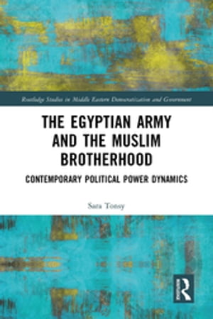 The Egyptian Army and the Muslim Brotherhood Contemporary Political Power Dynamics【電子書籍】[ Sara Tonsy ]