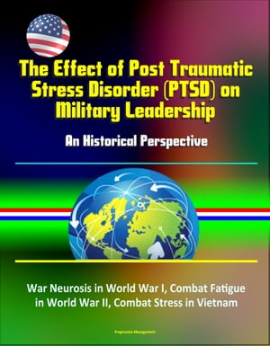 The Effect of Post Traumatic Stress Disorder (PTSD) on Military Leadership: An Historical Perspective - War Neurosis in World War I, Combat Fatigue in World War II, Combat Stress in Vietnam