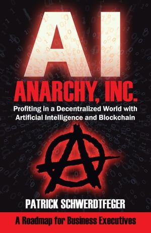 Anarchy, Inc.: Profiting in a Decentralized World with Artificial Intelligence and Blockchain by Patrick Schwerdtfeger