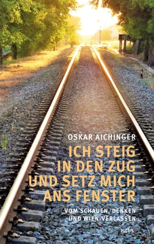 Ich steig in den Zug und setz mich ans Fenster Vom Schauen, Denken und Wien-Verlassen【電子書籍】[ Oskar Aichinger ]