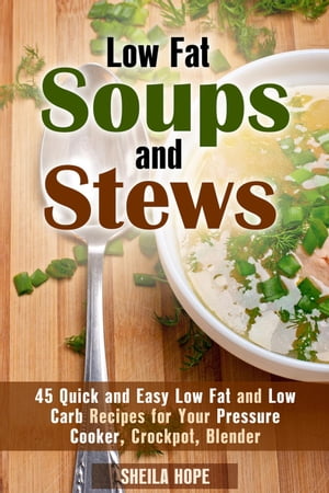 Low Fat Soups and Stews: 45 Quick and Easy Low Fat and Low Carb Recipes for Your Pressure Cooker, Crockpot, Blender