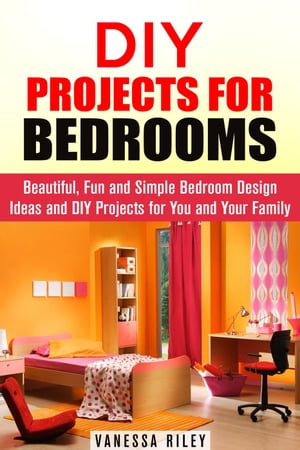 DIY Projects for Bedrooms: Beautiful, Fun and Simple Bedroom Design Ideas and DIY Projects for You and Your Family DIY Household Hacks and Decor【電子書籍】[ Vanessa Riley ]