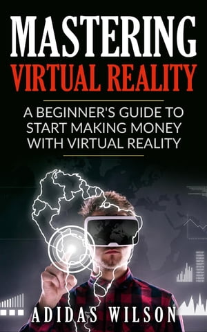Mastering Virtual Reality: A Beginner's Guide To Start Making Money With Virtual Reality【電子書籍】[ Adidas Wilson ]