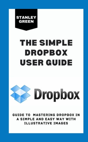 THE SIMPLE DROPBOX USER GUIDE Guide to Mastering Dropbox In A Simple And Easy Way With Illustrative Images【電子書籍】 Stanley Green