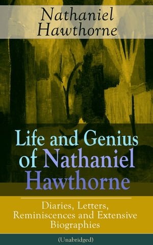 Life and Genius of Nathaniel Hawthorne: Diaries, Letters, Reminiscences and Extensive Biographies (Unabridged) Biographical Writings of the Renowned American Novelist, Author of "The Scarlet Letter", "The House of Seven Gables" and "Twic