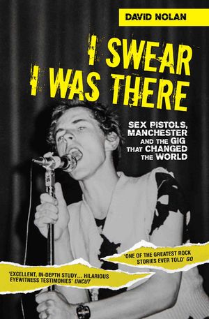 I Swear I Was There - Sex Pistols, Manchester and the Gig that Changed the World